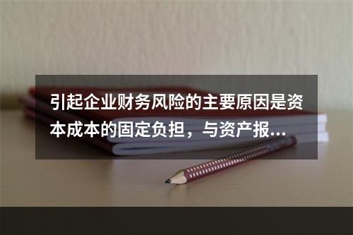 引起企业财务风险的主要原因是资本成本的固定负担，与资产报酬的