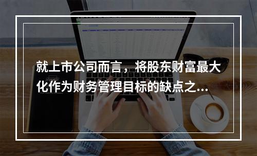 就上市公司而言，将股东财富最大化作为财务管理目标的缺点之一是