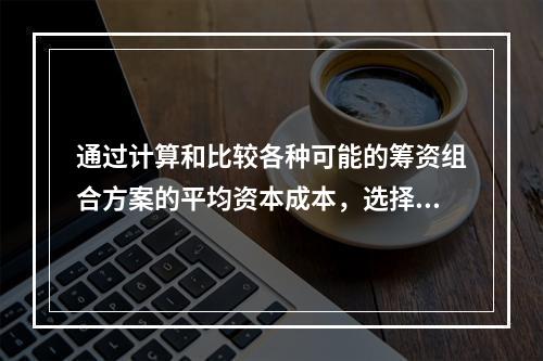 通过计算和比较各种可能的筹资组合方案的平均资本成本，选择平均