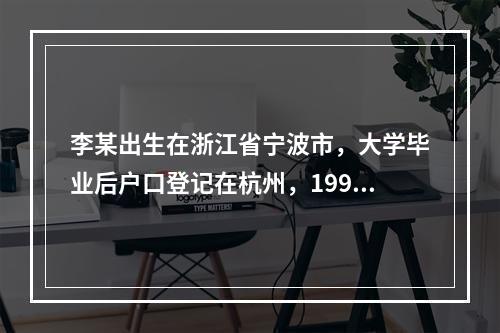 李某出生在浙江省宁波市，大学毕业后户口登记在杭州，1998年