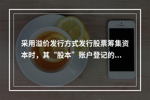 采用溢价发行方式发行股票筹集资本时，其“股本”账户登记的金额