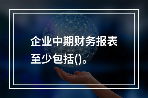 企业中期财务报表至少包括()。