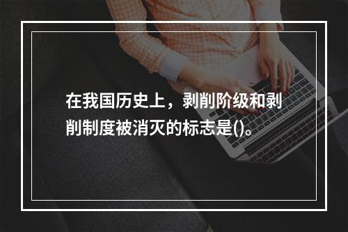 在我国历史上，剥削阶级和剥削制度被消灭的标志是()。