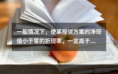 一般情况下，使某投资方案的净现值小于零的折现率，一定高于该投