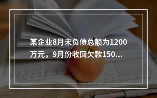 某企业8月末负债总额为1200万元，9月份收回欠款150万元