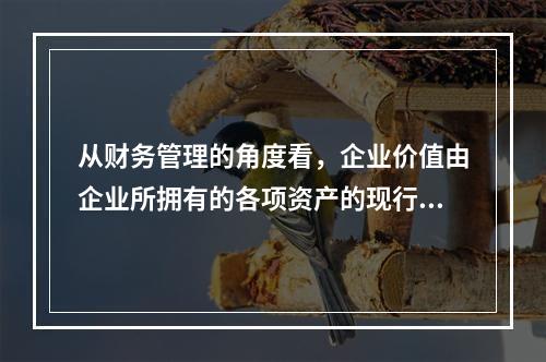 从财务管理的角度看，企业价值由企业所拥有的各项资产的现行市场