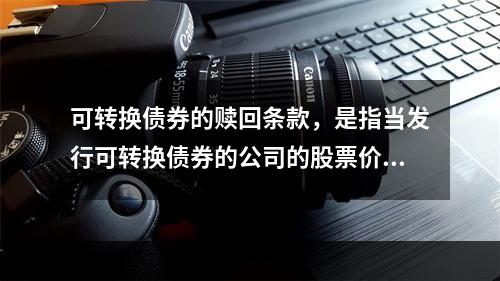 可转换债券的赎回条款，是指当发行可转换债券的公司的股票价格持