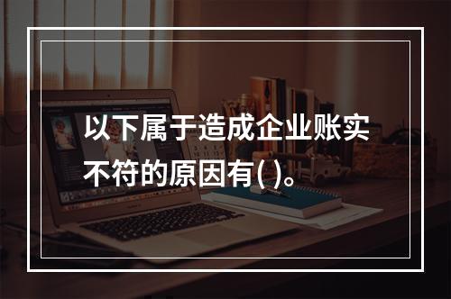 以下属于造成企业账实不符的原因有( )。