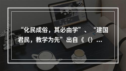 “化民成俗，其必由学”、“建国君民，教学为先”出自《（）》。