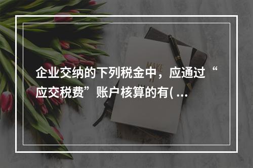 企业交纳的下列税金中，应通过“应交税费”账户核算的有( )。