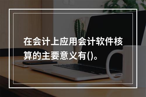 在会计上应用会计软件核算的主要意义有()。