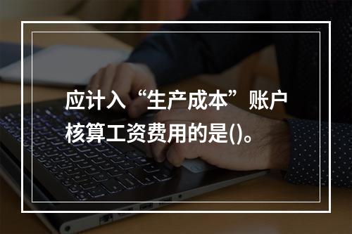 应计入“生产成本”账户核算工资费用的是()。