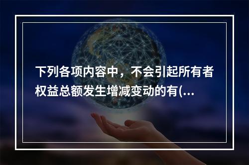 下列各项内容中，不会引起所有者权益总额发生增减变动的有()。