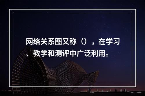 网络关系图又称（），在学习、教学和测评中广泛利用。