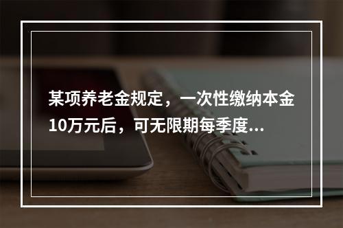 某项养老金规定，一次性缴纳本金10万元后，可无限期每季度获得