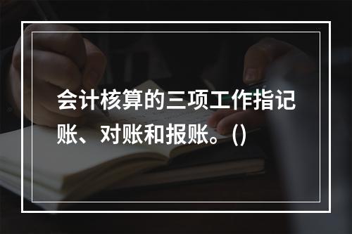 会计核算的三项工作指记账、对账和报账。()