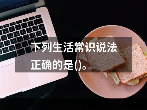 下列生活常识说法正确的是()。