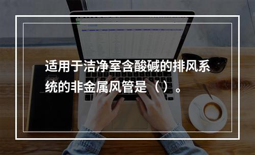 适用于洁净室含酸碱的排风系统的非金属风管是（ ）。