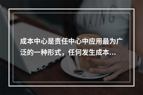 成本中心是责任中心中应用最为广泛的一种形式，任何发生成本的责