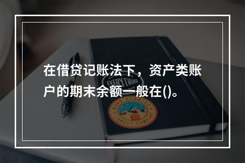 在借贷记账法下，资产类账户的期末余额一般在()。