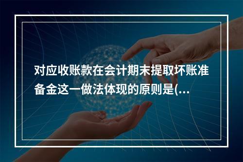 对应收账款在会计期末提取坏账准备金这一做法体现的原则是( )