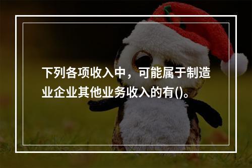 下列各项收入中，可能属于制造业企业其他业务收入的有()。