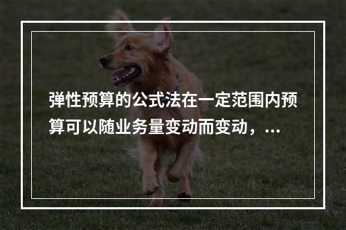 弹性预算的公式法在一定范围内预算可以随业务量变动而变动，可比