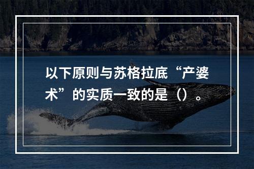 以下原则与苏格拉底“产婆术”的实质一致的是（）。