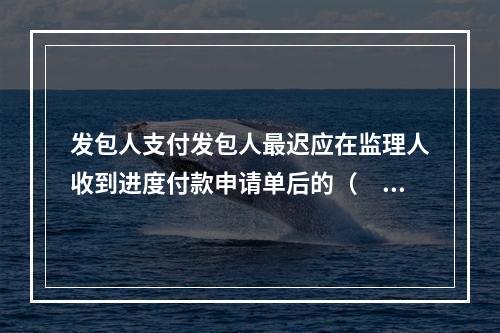 发包人支付发包人最迟应在监理人收到进度付款申请单后的（　　