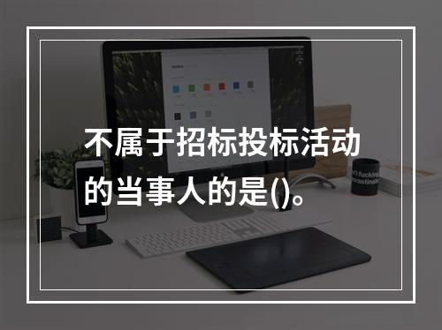 不属于招标投标活动的当事人的是()。