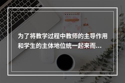 为了将教学过程中教师的主导作用和学生的主体地位统一起来而提出