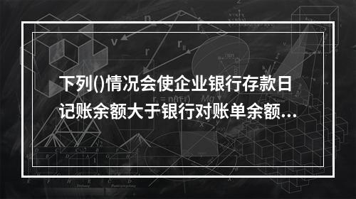 下列()情况会使企业银行存款日记账余额大于银行对账单余额。