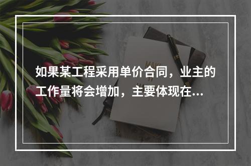 如果某工程采用单价合同，业主的工作量将会增加，主要体现在（　