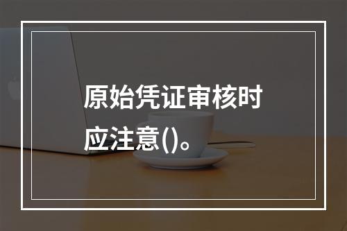 原始凭证审核时应注意()。