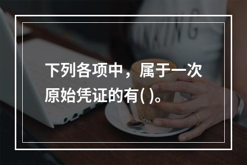 下列各项中，属于一次原始凭证的有( )。