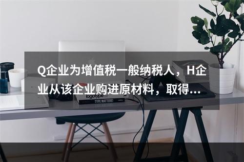 Q企业为增值税一般纳税人，H企业从该企业购进原材料，取得增值