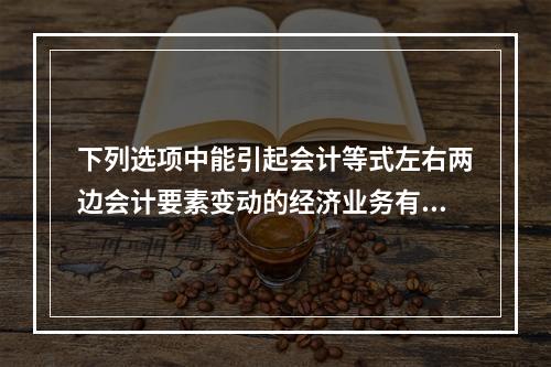 下列选项中能引起会计等式左右两边会计要素变动的经济业务有()