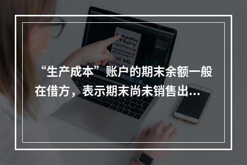 “生产成本”账户的期末余额一般在借方，表示期末尚未销售出去的