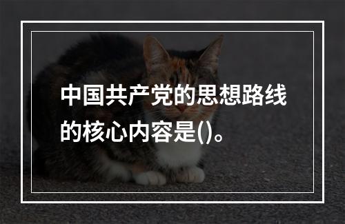 中国共产党的思想路线的核心内容是()。