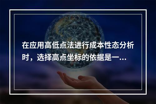 在应用高低点法进行成本性态分析时，选择高点坐标的依据是一定时