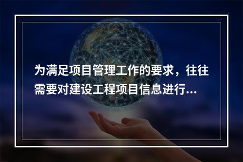 为满足项目管理工作的要求，往往需要对建设工程项目信息进行综合