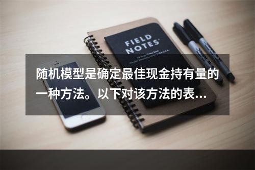 随机模型是确定最佳现金持有量的一种方法。以下对该方法的表述中