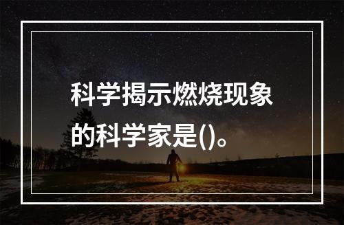 科学揭示燃烧现象的科学家是()。