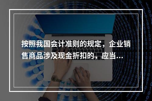 按照我国会计准则的规定，企业销售商品涉及现金折扣的，应当按照