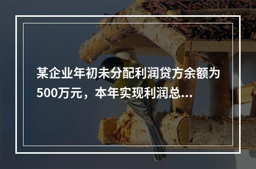 某企业年初未分配利润贷方余额为500万元，本年实现利润总额为