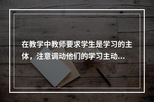 在教学中教师要求学生是学习的主体，注意调动他们的学习主动性，