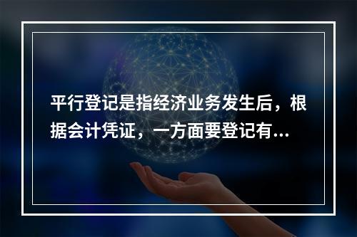 平行登记是指经济业务发生后，根据会计凭证，一方面要登记有关的