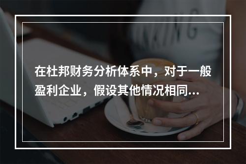 在杜邦财务分析体系中，对于一般盈利企业，假设其他情况相同，下