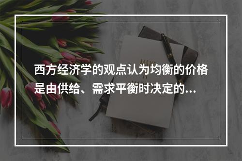 西方经济学的观点认为均衡的价格是由供给、需求平衡时决定的。人