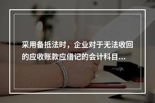 采用备抵法时，企业对于无法收回的应收账款应借记的会计科目是(